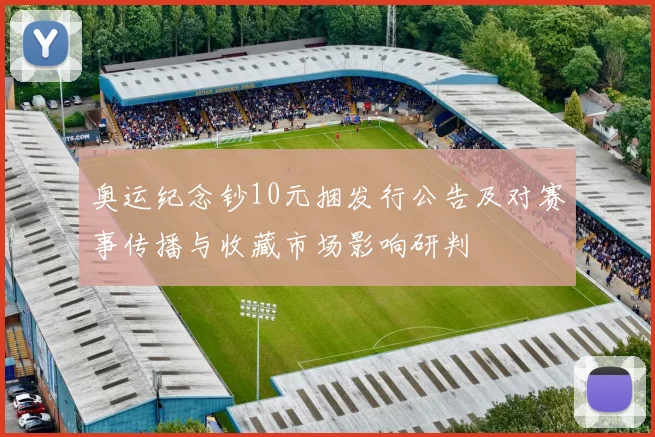 奥运纪念钞10元捆发行公告及对赛事传播与收藏市场影响研判