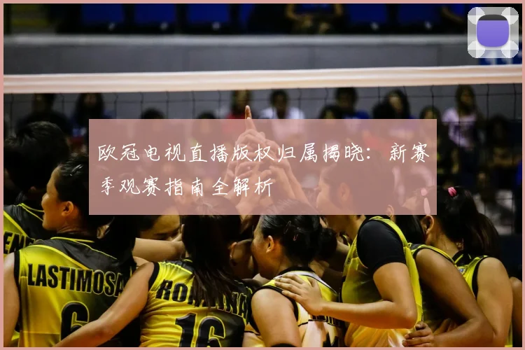 欧冠电视直播版权归属揭晓：新赛季观赛指南全解析