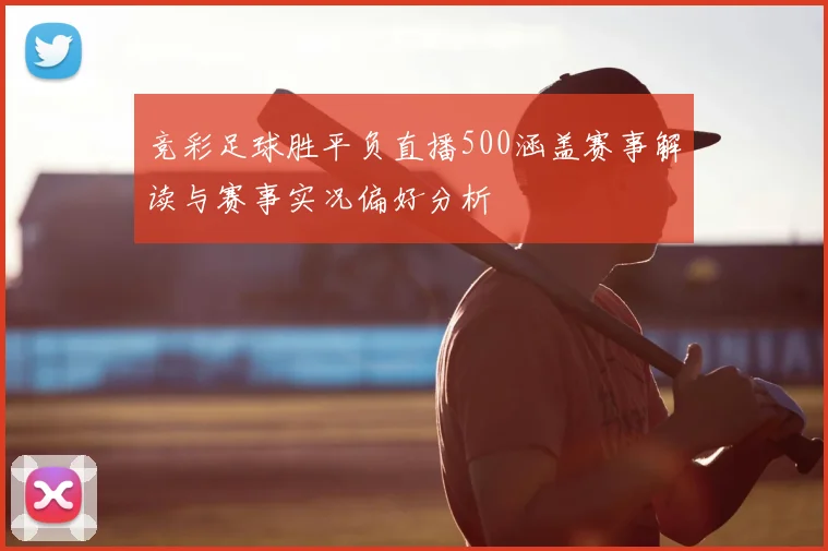 竞彩足球胜平负直播500涵盖赛事解读与赛事实况偏好分析