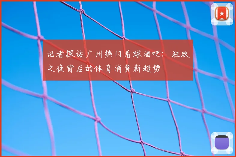 记者探访广州热门看球酒吧：狂欢之夜背后的体育消费新趋势