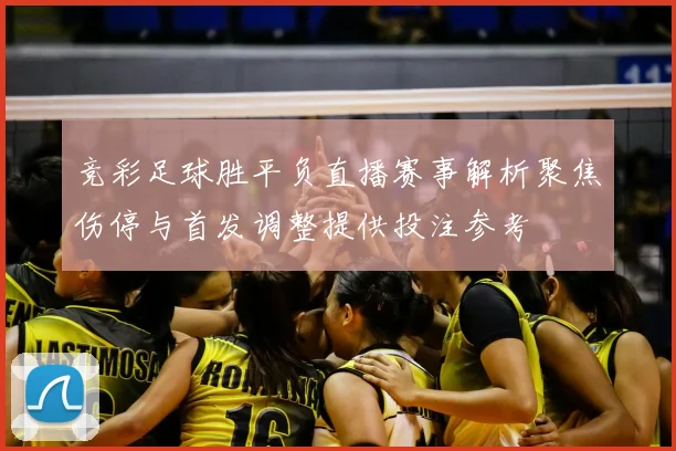 竞彩足球胜平负直播赛事解析聚焦伤停与首发调整提供投注参考