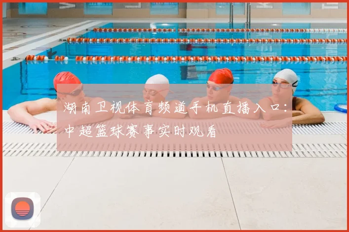 湖南卫视体育频道手机直播入口：中超篮球赛事实时观看