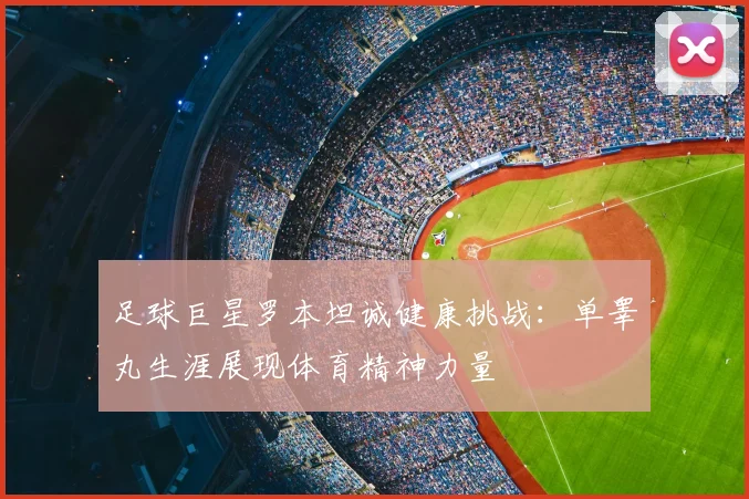 足球巨星罗本坦诚健康挑战：单睾丸生涯展现体育精神力量
