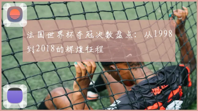 法国世界杯夺冠次数盘点：从1998到2018的辉煌征程