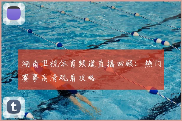 湖南卫视体育频道直播回顾：热门赛事高清观看攻略