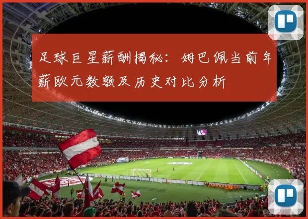 足球巨星薪酬揭秘：姆巴佩当前年薪欧元数额及历史对比分析