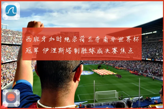 西班牙加时绝杀荷兰夺南非世界杯冠军 伊涅斯塔制胜球成决赛焦点