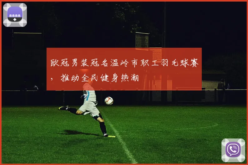 欧冠男装冠名温岭市职工羽毛球赛，推动全民健身热潮