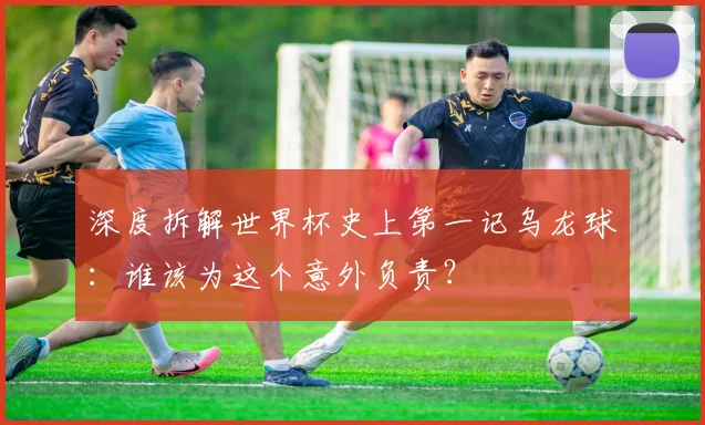深度拆解世界杯史上第一记乌龙球:谁该为这个意外负责?
