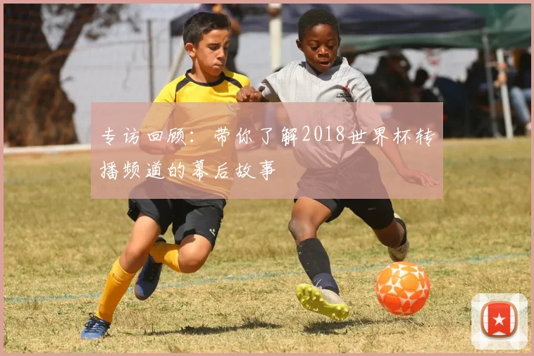 专访回顾:带你了解2018世界杯转播频道的幕后故事