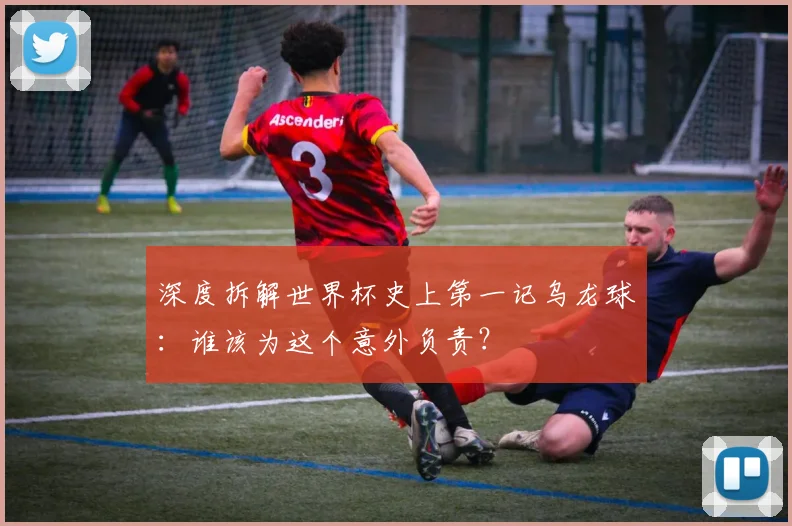 深度拆解世界杯史上第一记乌龙球:谁该为这个意外负责?