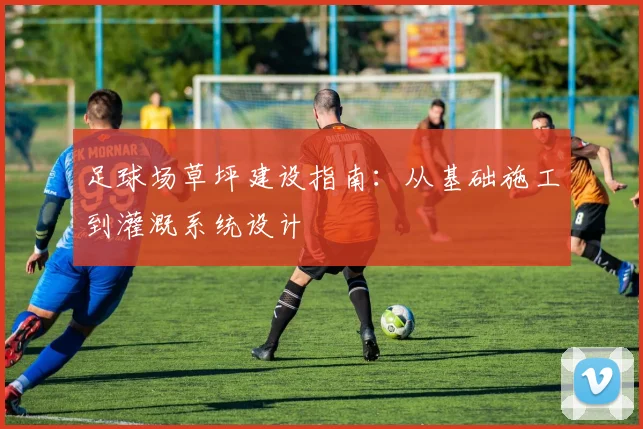足球场草坪建设指南:从基础施工到灌溉系统设计