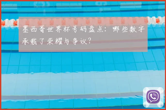 墨西哥世界杯号码盘点:哪些数字承载了荣耀与争议?