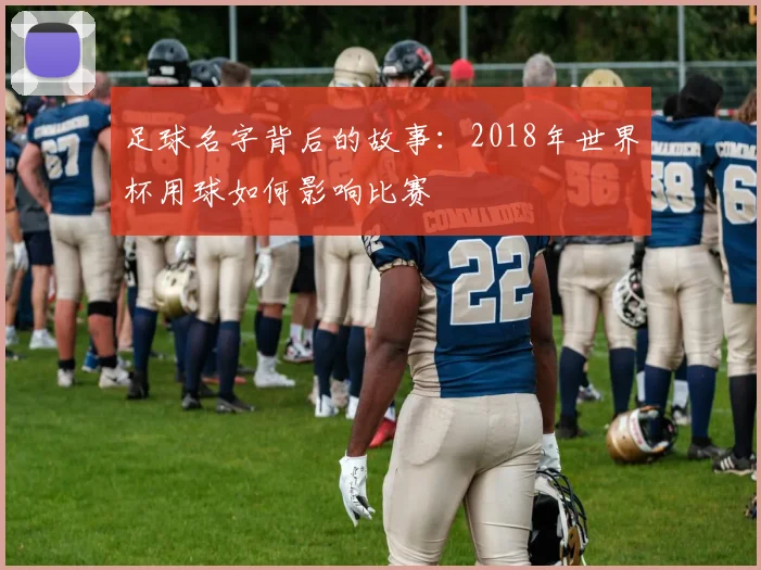 足球名字背后的故事:2018年世界杯用球如何影响比赛