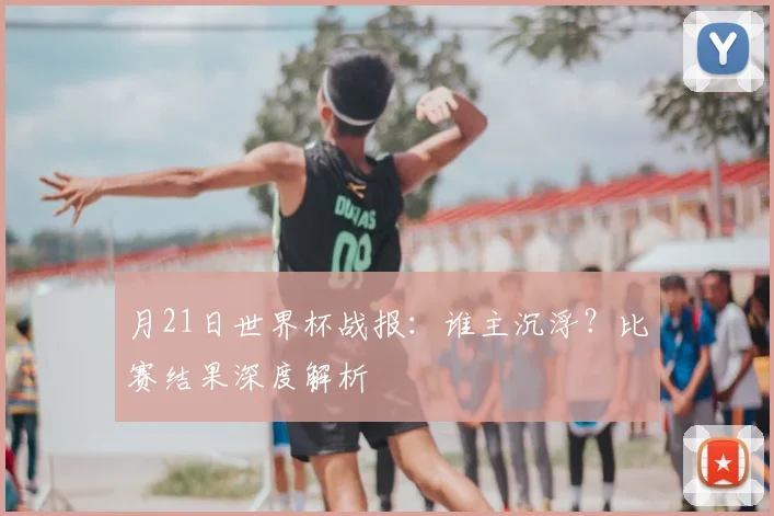 月21日世界杯战报：谁主沉浮？比赛结果深度解析