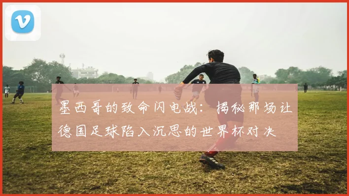 墨西哥的致命闪电战:揭秘那场让德国足球陷入沉思的世界杯对决