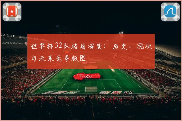 世界杯32队格局演变:历史、现状与未来竞争版图