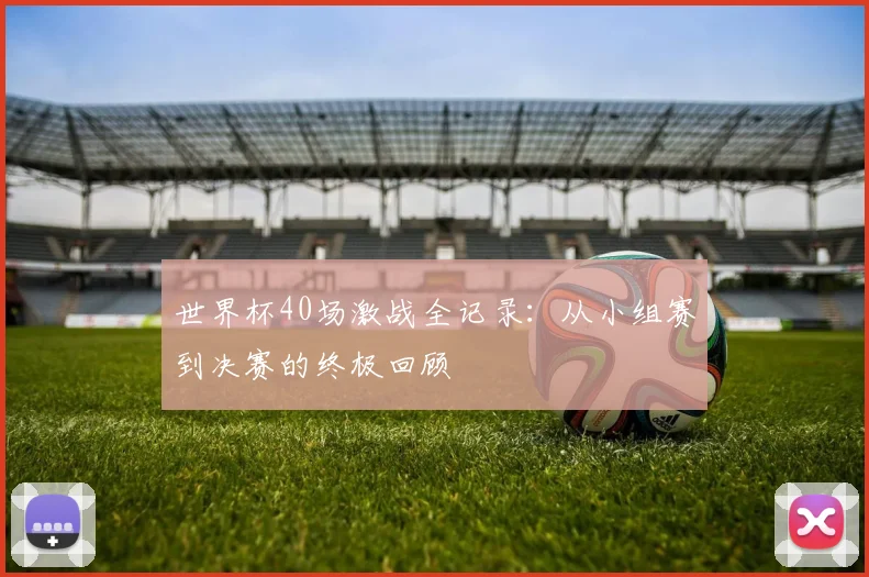 世界杯40场激战全记录:从小组赛到决赛的终极回顾