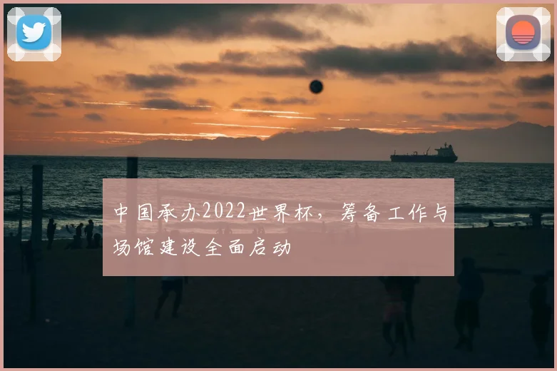 中国承办2022世界杯，筹备工作与场馆建设全面启动