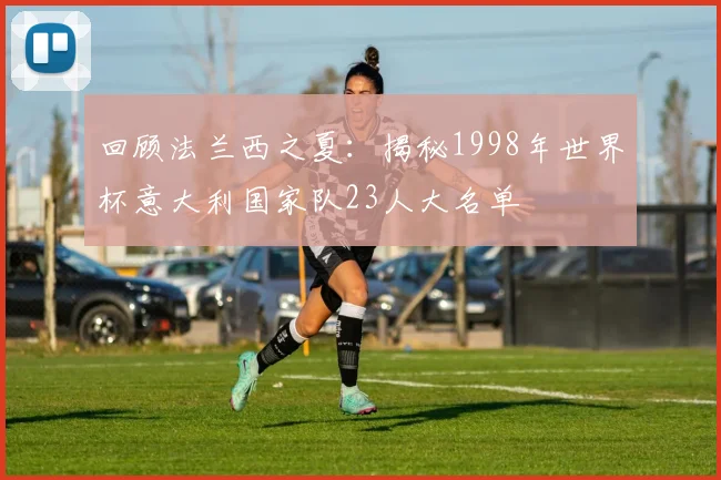 回顾法兰西之夏:揭秘1998年世界杯意大利国家队23人大名单