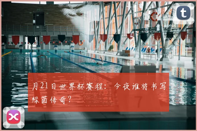 月21日世界杯赛程:今夜谁将书写绿茵传奇?