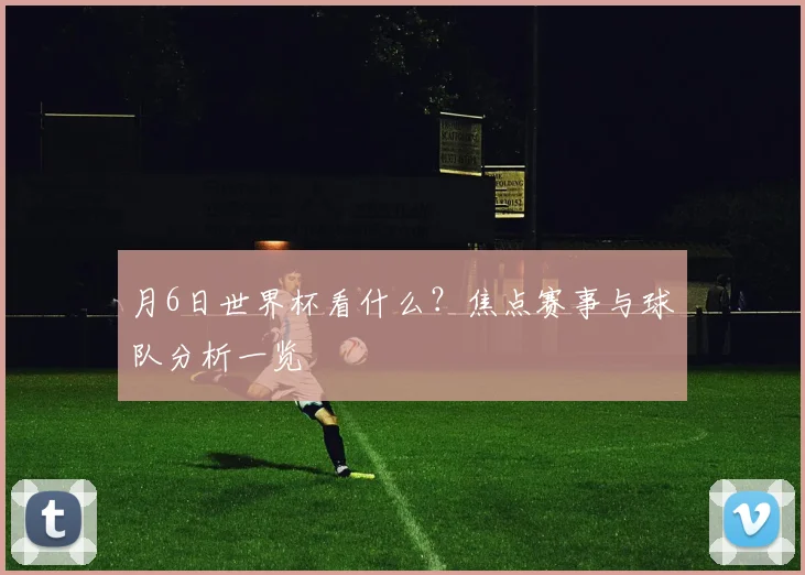 月6日世界杯看什么?焦点赛事与球队分析一览