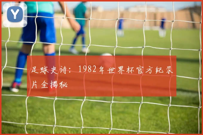 足球史诗:1982年世界杯官方纪录片全揭秘