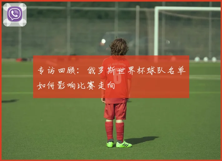 专访回顾：俄罗斯世界杯球队名单如何影响比赛走向