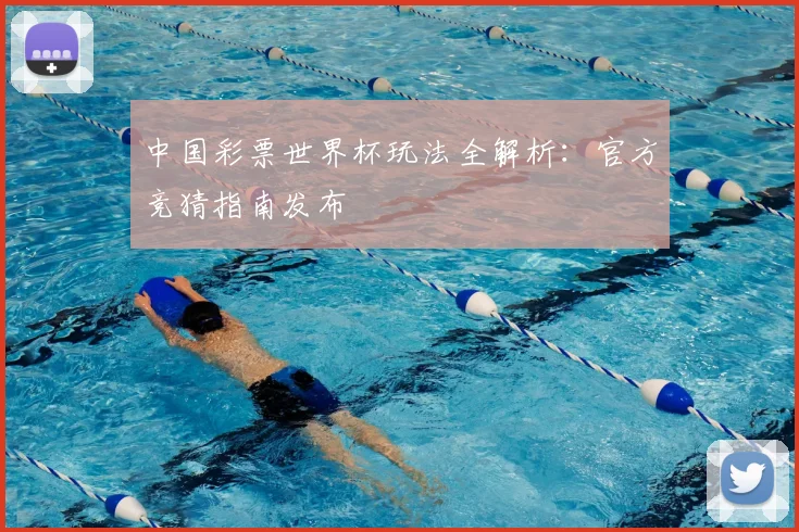 中国彩票世界杯玩法全解析:官方竞猜指南发布