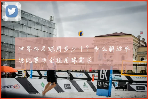世界杯足球用多少个?专业解读单场比赛与全程用球需求