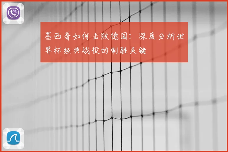 墨西哥如何击败德国：深度分析世界杯经典战役的制胜关键