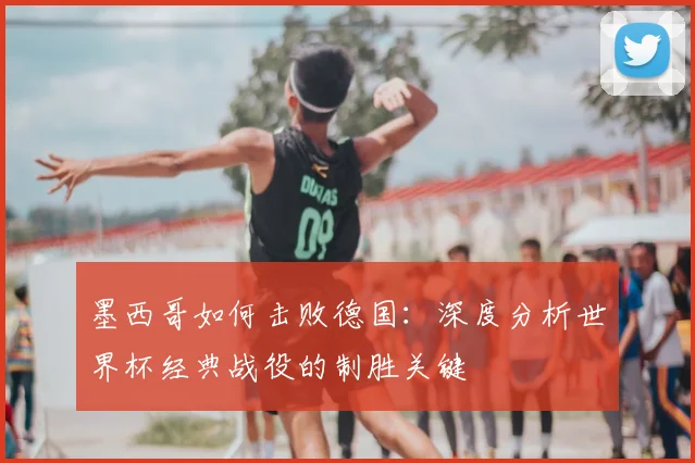 墨西哥如何击败德国:深度分析世界杯经典战役的制胜关键