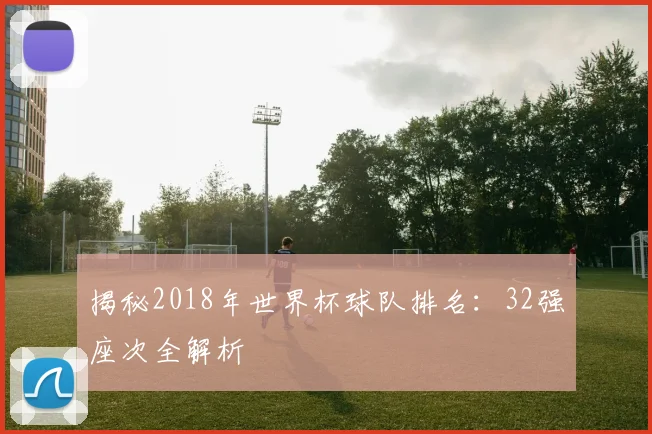 揭秘2018年世界杯球队排名:32强座次全解析