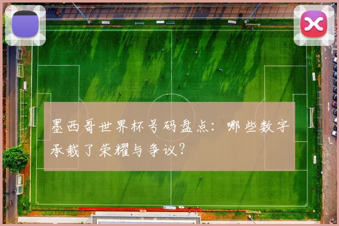 墨西哥世界杯号码盘点:哪些数字承载了荣耀与争议?