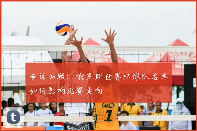 专访回顾:俄罗斯世界杯球队名单如何影响比赛走向