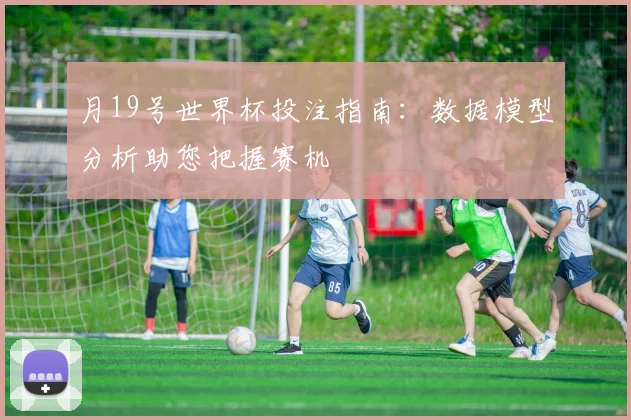 月19号世界杯投注指南:数据模型分析助您把握赛机