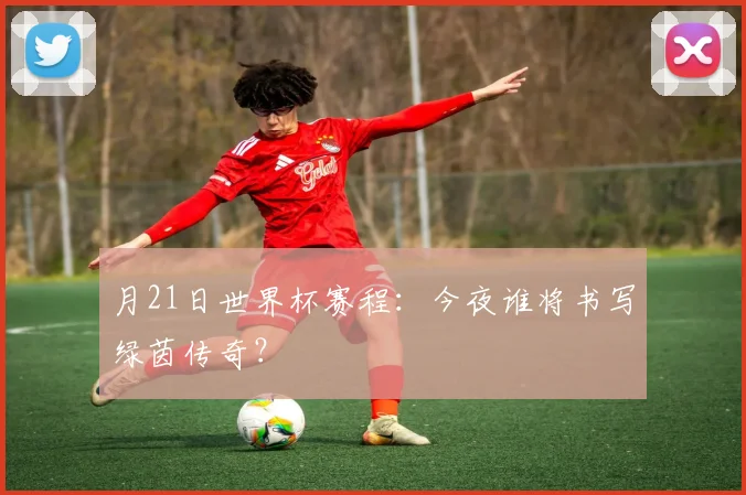 月21日世界杯赛程:今夜谁将书写绿茵传奇?